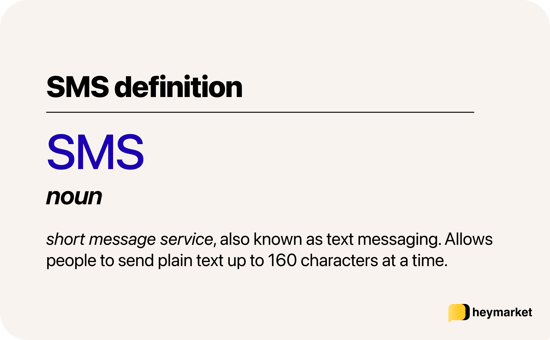 SMS definition: Short message service, also known as text messaging. Allows people to send plain text up to 160 characters at a time.