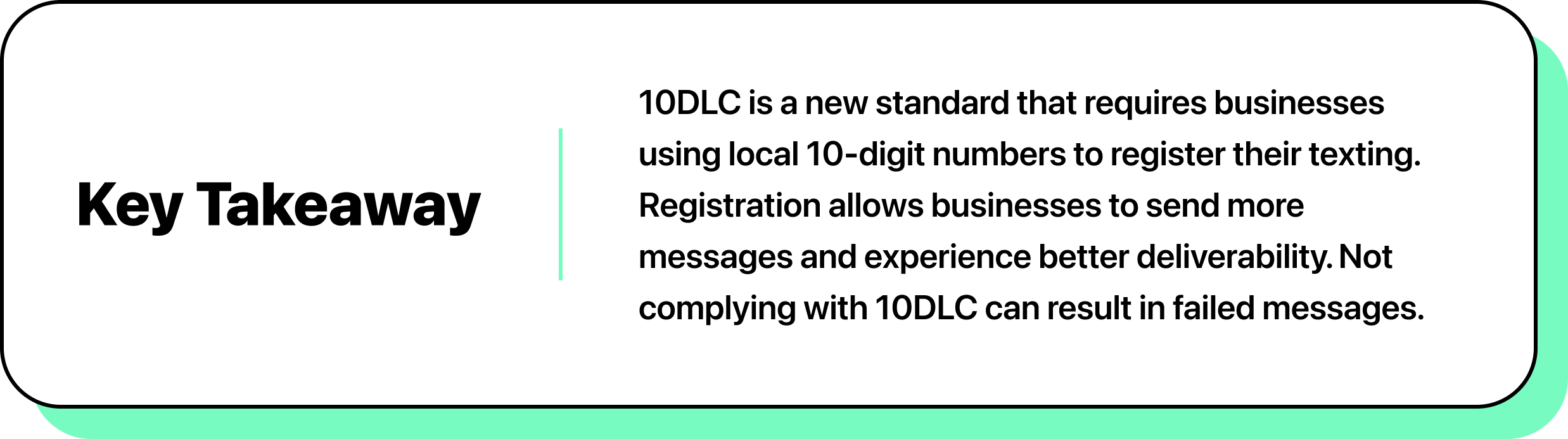 10DLC is a new standard that requires businesses to register their texting traffic with carriers. In return for sharing this information, businesses may send more messages and experience better deliverability. Not complying with 10DLC can result in failed messages.