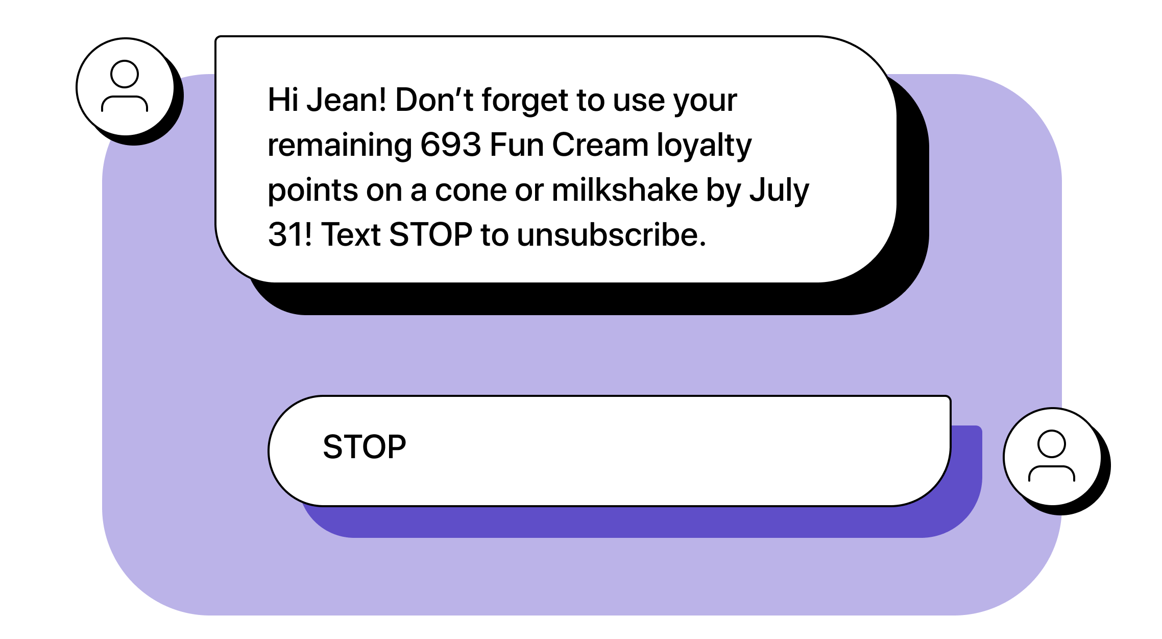 Business: Hi Jean! Don’t forget to use your remaining 693 Fun Cream loyalty points on a cone or milkshake by July 31! Text STOP to unsubscribe. Jean: STOP