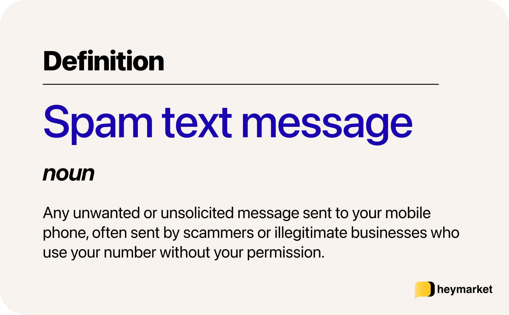 Definition of spam text message: Any unwanted or unsolicited message sent to your mobile phone, often sent by scammers or illegitimate businesses who use your number without your permission.