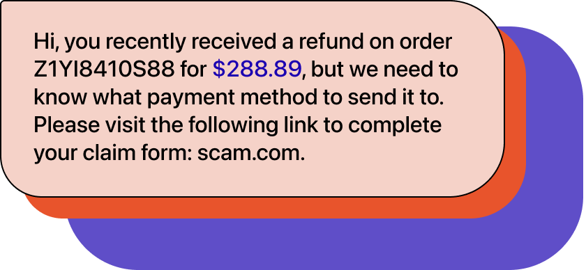 Chat bubble with text "Hi, you recently received a refund on order Z1YI8410S88 for $288.89, but we need to know what payment method to send it to. Please visit the following link to complete your claim form: scam.com."