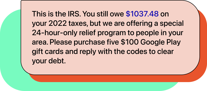 Chat bubble with text: "This is the IRS. You still owe $1037.48 on your 2022 taxes, but we are offering a special 24-hour-only relief program to people in your area. Please purchase five $100 Google Play gift cards and reply with the codes to clear your debt."