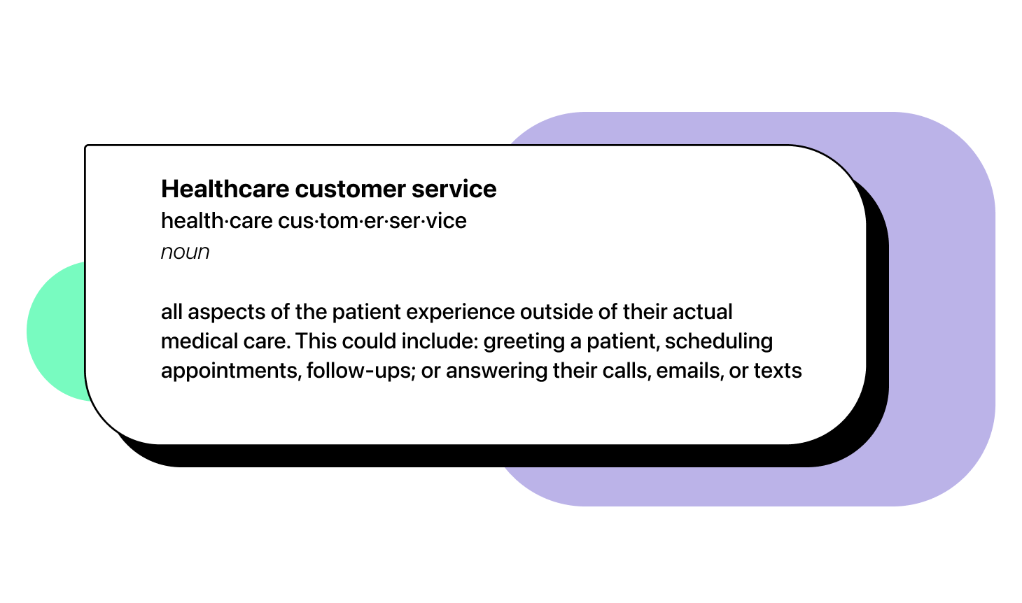 Healthcare customer service is all aspects of the patient experience outside of their actual medical care. This could include: greeting a patient, scheduling appointments, or answering their calls, emails, or texts