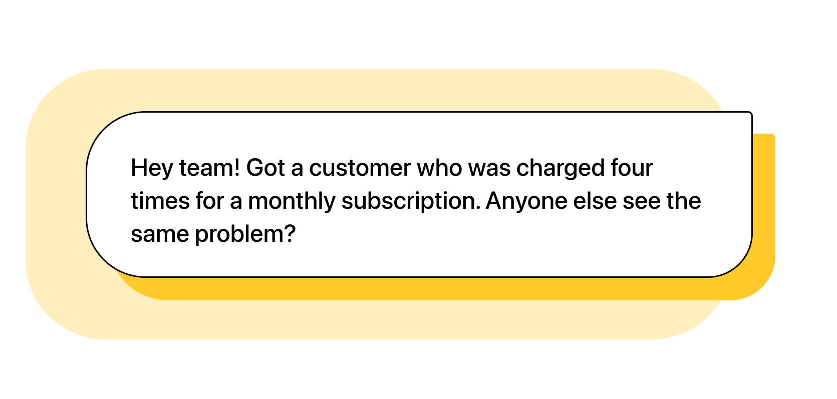 Agent: Hey team! Got a customer who was charged four times for a monthly subscription. Anyone else see the same problem?