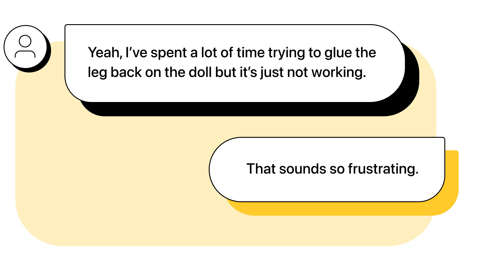 Customer: Yeah, I’ve spent a lot of time trying to glue the leg back on the doll but it’s just not working. Agent: That sounds so frustrating.