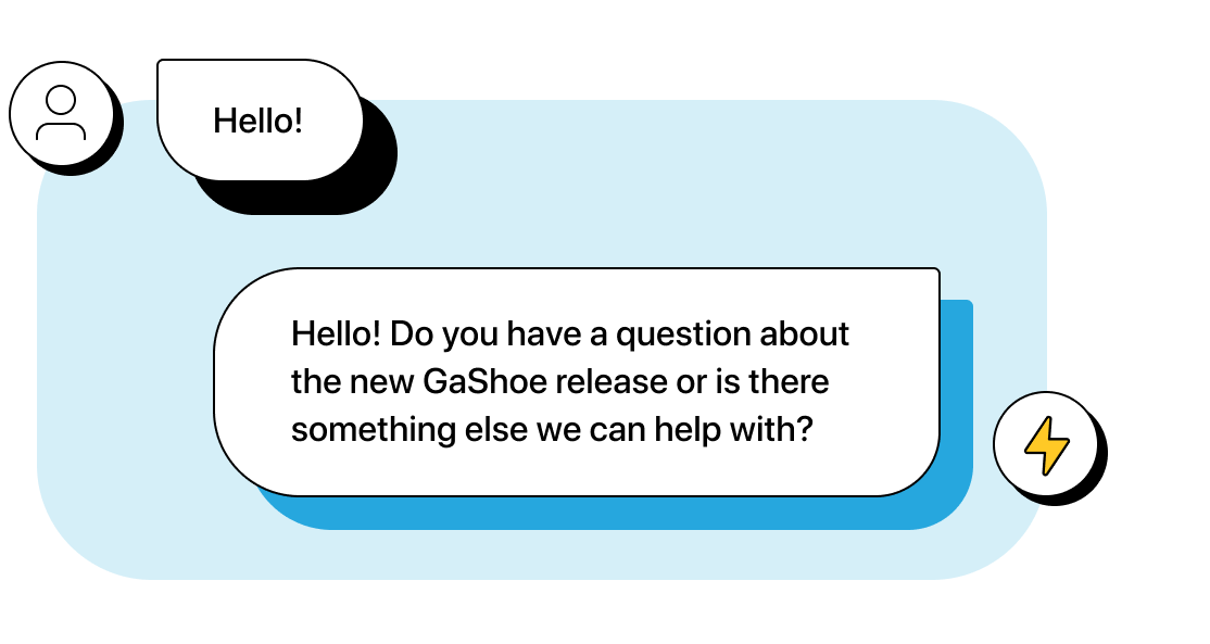 Customer texts “Hi!” Company automation replies “Hello! Do you have a question about the new GaShoe release or is there something else we can help with?”