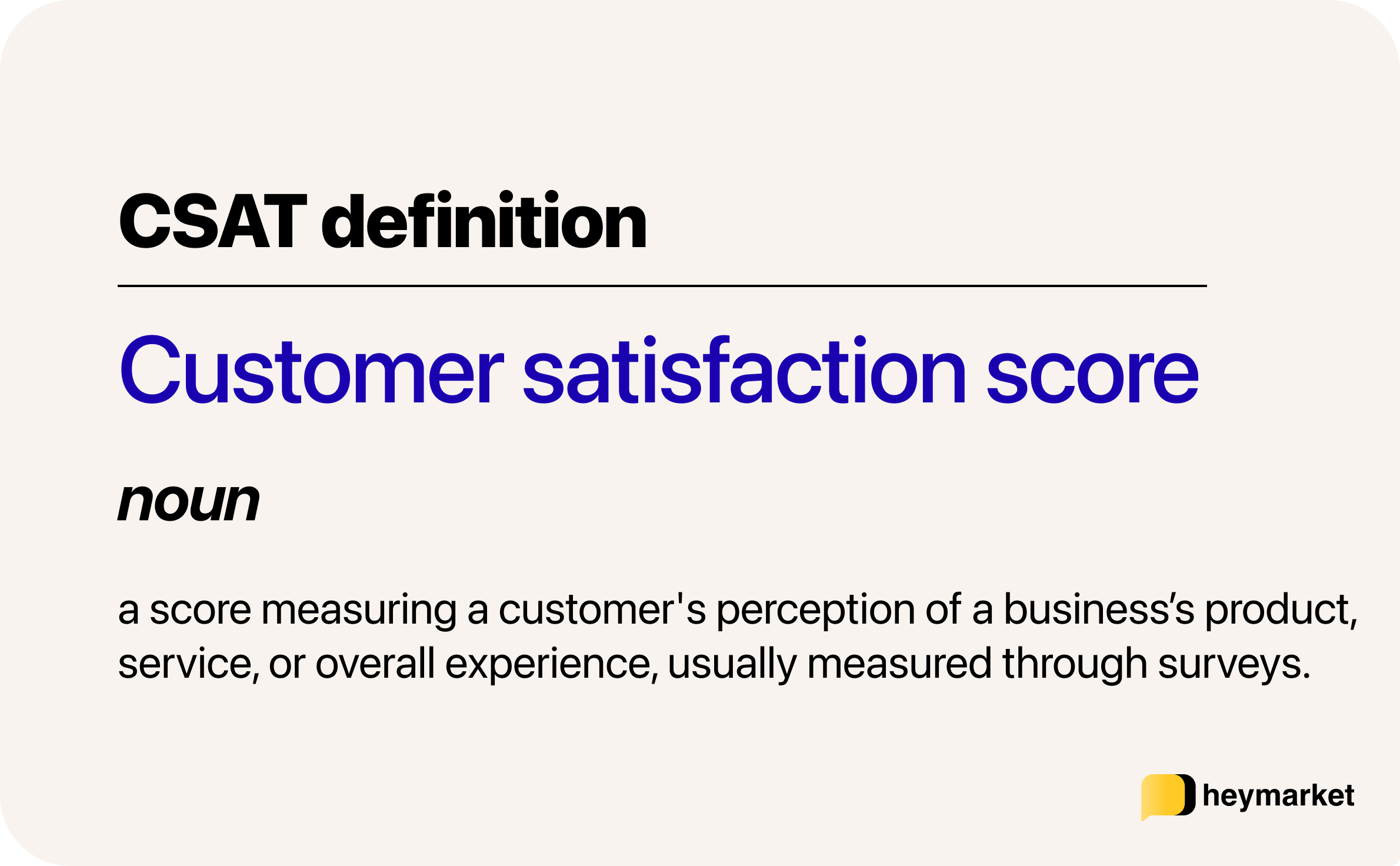 Definition of CSAT: a score measuring a customer's perception of a business’s product, service, or overall experience, usually measured through surveys.
